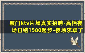 厦门ktv片场真实招聘-高档夜场日结1500起步-夜场求职了